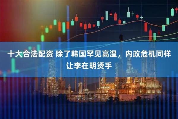 十大合法配资 除了韩国罕见高温，内政危机同样让李在明烫手