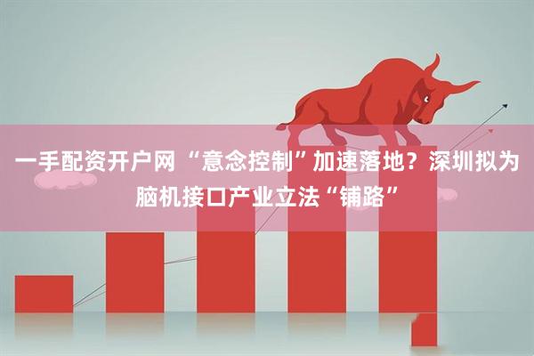 一手配资开户网 “意念控制”加速落地？深圳拟为脑机接口产业立法“铺路”