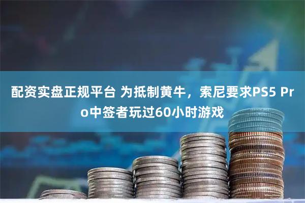 配资实盘正规平台 为抵制黄牛，索尼要求PS5 Pro中签者玩过60小时游戏