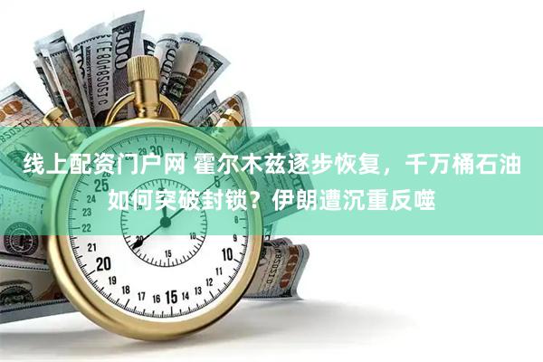 线上配资门户网 霍尔木兹逐步恢复，千万桶石油如何突破封锁？伊朗遭沉重反噬